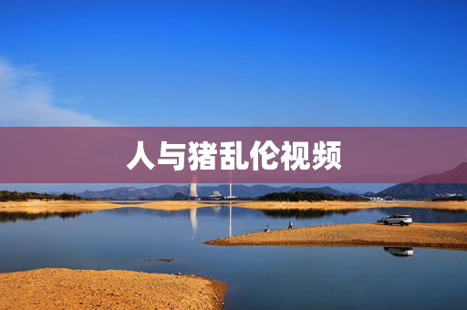 人与猪乱伦视频 人与猪乱伦视频
