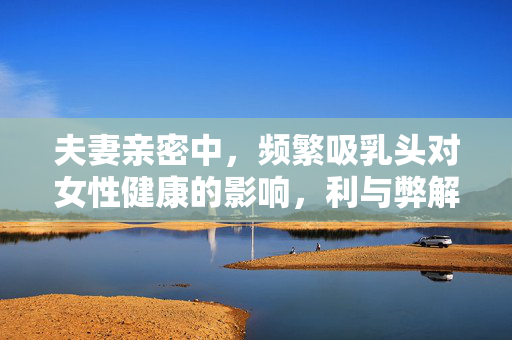 夫妻亲密中,频繁吸乳头对女性健康的影响,利与弊解析,夫妻亲密中频繁吸乳头对女性健康的影响,利与弊解析 夫妻亲密中,频繁吸乳头对女性健康的影响,利与弊解析,夫妻亲密中频繁吸乳头对女性健康的影响,利与弊解析