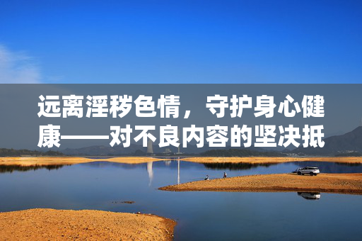 远离淫秽色情,守护身心健康——对不良内容的坚决抵制与法律警示,远离淫秽色情 抵制不良内容——守护身心健康的法律警示 远离淫秽色情,守护身心健康——对不良内容的坚决抵制与法律警示,远离淫秽色情 抵制不良内容——守护身心健康的法律警示