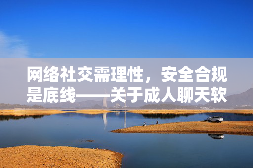 网络社交需理性,安全合规是底线——关于成人聊天软件下载的理性提醒 网络社交需理性,安全合规是底线——关于成人聊天软件下载的理性提醒