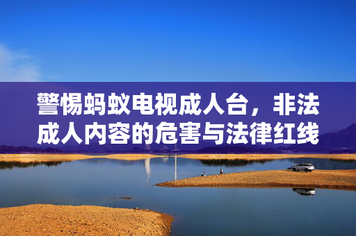 警惕蚂蚁电视成人台,非法成人内容的危害与法律红线,警惕蚂蚁电视成人台,非法成人内容的危害与法律红线 警惕蚂蚁电视成人台,非法成人内容的危害与法律红线,警惕蚂蚁电视成人台,非法成人内容的危害与法律红线