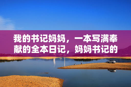 我的书记妈妈,一本写满奉献的全本日记,妈妈书记的奉献日记 我的书记妈妈,一本写满奉献的全本日记,妈妈书记的奉献日记