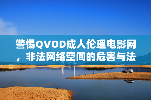 警惕QVOD成人伦理电影网,非法网络空间的危害与法律红线,警惕QVOD成人伦理电影网,非法网络空间的危害与法律红线 警惕QVOD成人伦理电影网,非法网络空间的危害与法律红线,警惕QVOD成人伦理电影网,非法网络空间的危害与法律红线