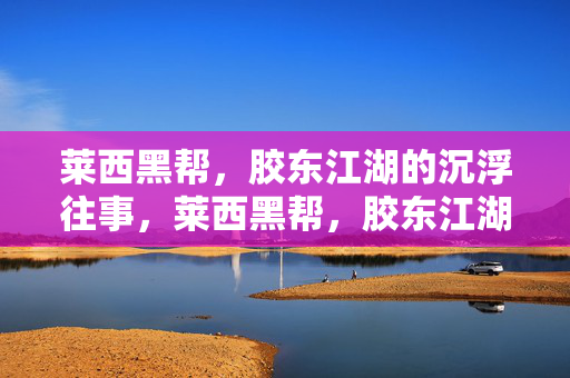 莱西黑帮,胶东江湖的沉浮往事,莱西黑帮,胶东江湖的沉浮往事 莱西黑帮,胶东江湖的沉浮往事,莱西黑帮,胶东江湖的沉浮往事