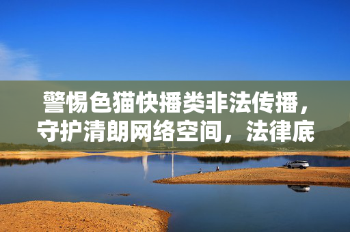 警惕色猫快播类非法传播,守护清朗网络空间,法律底线不容触碰 警惕色猫快播类非法传播,守护清朗网络空间,法律底线不容触碰