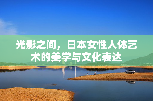 光影之间,日本女性人体艺术的美学与文化表达 光影之间,日本女性人体艺术的美学与文化表达