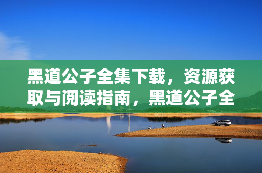 黑道公子全集下载,资源获取与阅读指南,黑道公子全集资源获取与阅读指南 黑道公子全集下载,资源获取与阅读指南,黑道公子全集资源获取与阅读指南