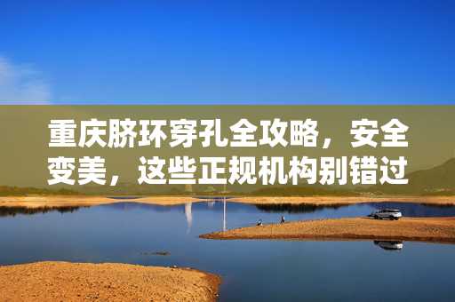 重庆脐环穿孔全攻略,安全变美,这些正规机构别错过,重庆脐环穿孔全攻略,安全变美,正规机构别错过 重庆脐环穿孔全攻略,安全变美,这些正规机构别错过,重庆脐环穿孔全攻略,安全变美,正规机构别错过