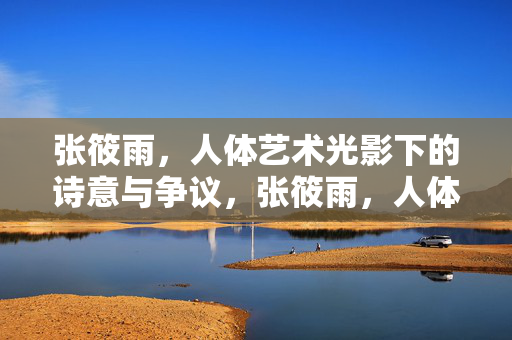 张筱雨,人体艺术光影下的诗意与争议,张筱雨,人体艺术光影的诗意与争议 张筱雨,人体艺术光影下的诗意与争议,张筱雨,人体艺术光影的诗意与争议