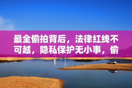 最全偷拍背后,法律红线不可越,隐私保护无小事,偷拍警示,法律红线不可越,隐私保护无小事 最全偷拍背后,法律红线不可越,隐私保护无小事,偷拍警示,法律红线不可越,隐私保护无小事