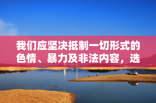 我们应坚决抵制一切形式的色情、暴力及非法内容，选择积极健康、有益身心的信息，共同营造一个文明、和谐的网络环境。如果你有其他合法、合规的问题，我很乐意提供帮助，抵制不良信息，共建清朗网络环境