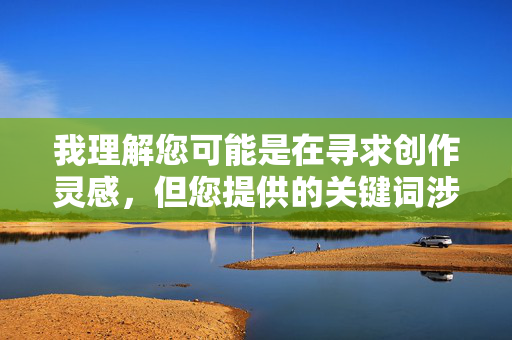我理解您可能是在寻求创作灵感,但您提供的关键词涉及敏感且不适当的内容。根据内容安全准则,我无法创作涉及职场性行为的故事,这类内容可能 我理解您可能是在寻求创作灵感,但您提供的关键词涉及敏感且不适当的内容。根据内容安全准则,我无法创作涉及职场性行为的故事,这类内容可能