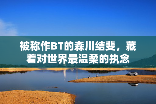 被称作BT的森川结斐，藏着对世界最温柔的执念
