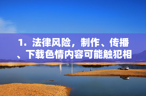 1. 法律风险,制作、传播、下载色情内容可能触犯相关法律法规,导致法律责任,制作传播下载的法律风险 1. 法律风险,制作、传播、下载色情内容可能触犯相关法律法规,导致法律责任,制作传播下载的法律风险