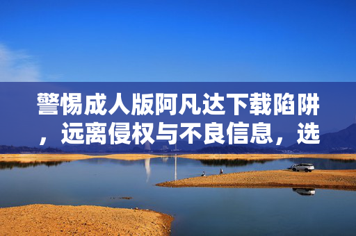 警惕成人版阿凡达下载陷阱,远离侵权与不良信息,选择正版观影渠道,警惕成人版阿凡达下载陷阱,远离侵权不良信息,选择正版观影渠道 警惕成人版阿凡达下载陷阱,远离侵权与不良信息,选择正版观影渠道,警惕成人版阿凡达下载陷阱,远离侵权不良信息,选择正版观影渠道