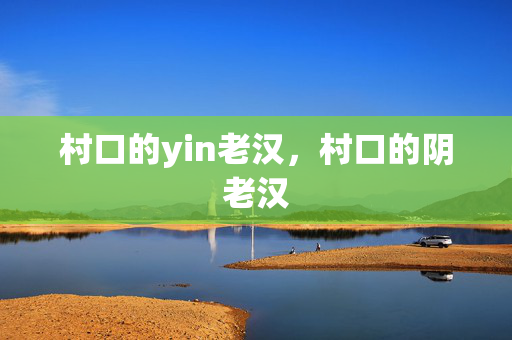 村口的yin老汉,村口的阴老汉 村口的yin老汉,村口的阴老汉