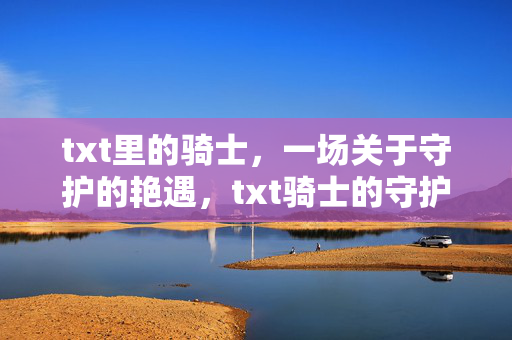 txt里的骑士，一场关于守护的艳遇，txt骑士的守护艳遇