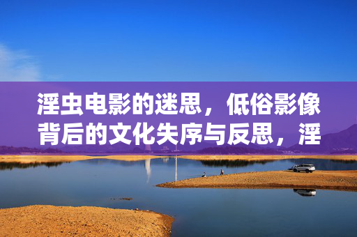淫虫电影的迷思,低俗影像背后的文化失序与反思,淫虫电影的迷思,低俗影像与文化失序的反思 淫虫电影的迷思,低俗影像背后的文化失序与反思,淫虫电影的迷思,低俗影像与文化失序的反思