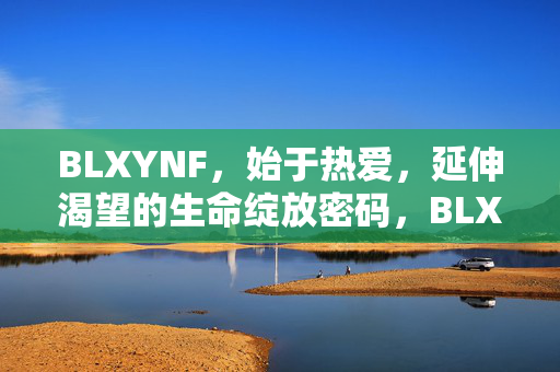 BLXYNF,始于热爱,延伸渴望的生命绽放密码,BLXYNF,热爱与渴望共铸的生命绽放密码 BLXYNF,始于热爱,延伸渴望的生命绽放密码,BLXYNF,热爱与渴望共铸的生命绽放密码