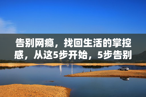 告别网瘾,找回生活的掌控感,从这5步开始,5步告别网瘾,重拾生活掌控感 告别网瘾,找回生活的掌控感,从这5步开始,5步告别网瘾,重拾生活掌控感