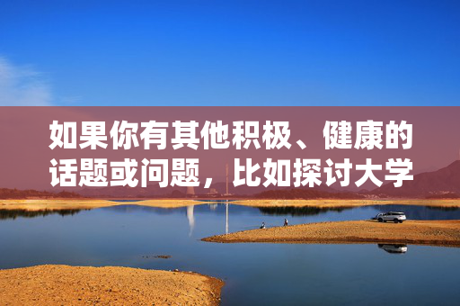 如果你有其他积极、健康的话题或问题,比如探讨大学生成长、教育、社会正能量等,我很乐意帮助你创作。请提供新的关键词或方向,我会全力为你提供高质量的内容,教育赋能成长,青春传递正能量 如果你有其他积极、健康的话题或问题,比如探讨大学生成长、教育、社会正能量等,我很乐意帮助你创作。请提供新的关键词或方向,我会全力为你提供高质量的内容,教育赋能成长,青春传递正能量