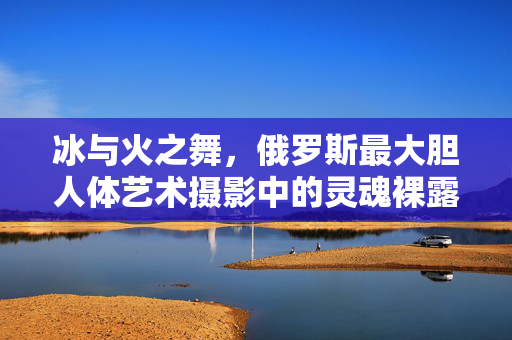 冰与火之舞,俄罗斯最大胆人体艺术摄影中的灵魂裸露,冰与火之舞,俄罗斯最大胆人体艺术摄影的灵魂裸露 冰与火之舞,俄罗斯最大胆人体艺术摄影中的灵魂裸露,冰与火之舞,俄罗斯最大胆人体艺术摄影的灵魂裸露