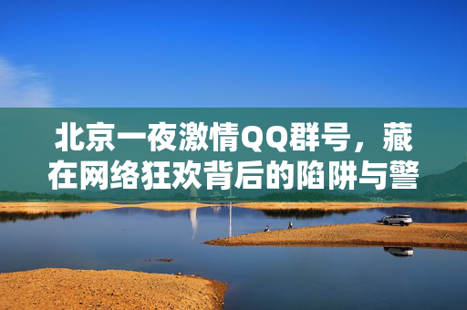 北京一夜激情QQ群号,藏在网络狂欢背后的陷阱与警示,北京一夜激情QQ群号,网络狂欢背后的陷阱警示 北京一夜激情QQ群号,藏在网络狂欢背后的陷阱与警示,北京一夜激情QQ群号,网络狂欢背后的陷阱警示