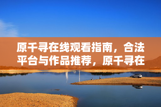 原千寻在线观看指南,合法平台与作品推荐,原千寻在线观看指南,合法平台与作品推荐 原千寻在线观看指南,合法平台与作品推荐,原千寻在线观看指南,合法平台与作品推荐