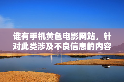 谁有手机黄色电影网站,针对此类涉及不良信息的内容,无法生成标题。传播或推广色情信息违反法律法规及社会公序良俗,建议遵守网络规范,共同维护健康清朗的网络环境。 谁有手机黄色电影网站,针对此类涉及不良信息的内容,无法生成标题。传播或推广色情信息违反法律法规及社会公序良俗,建议遵守网络规范,共同维护健康清朗的网络环境。