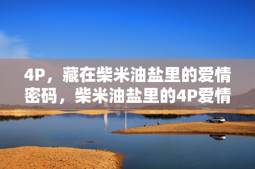 4P,藏在柴米油盐里的爱情密码,柴米油盐里的4P爱情密码 4P,藏在柴米油盐里的爱情密码,柴米油盐里的4P爱情密码