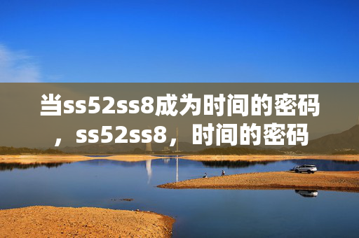 当ss52ss8成为时间的密码,ss52ss8,时间的密码 当ss52ss8成为时间的密码,ss52ss8,时间的密码