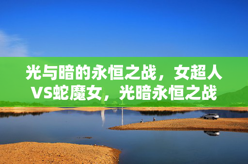 光与暗的永恒之战,女超人VS蛇魔女,光暗永恒之战,女超人VS蛇魔女 光与暗的永恒之战,女超人VS蛇魔女,光暗永恒之战,女超人VS蛇魔女
