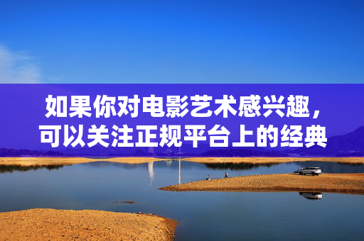 如果你对电影艺术感兴趣,可以关注正规平台上的经典影片、纪录片或优质剧情片,这些作品能够带来美的享受和思想的启迪,促进个人全面发展。让我们携手共建文明、健康、和谐的网络环境,为社会的进步贡献力量,光影启迪成长,共建文明网络 如果你对电影艺术感兴趣,可以关注正规平台上的经典影片、纪录片或优质剧情片,这些作品能够带来美的享受和思想的启迪,促进个人全面发展。让我们携手共建文明、健康、和谐的网络环境,为社会的进步贡献力量,光影启迪成长,共建文明网络