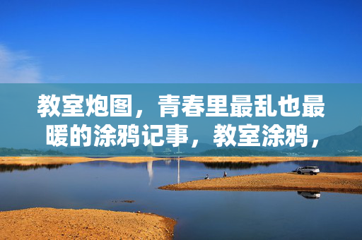 教室炮图,青春里最乱也最暖的涂鸦记事,教室涂鸦,青春最乱也最暖的记事 教室炮图,青春里最乱也最暖的涂鸦记事,教室涂鸦,青春最乱也最暖的记事