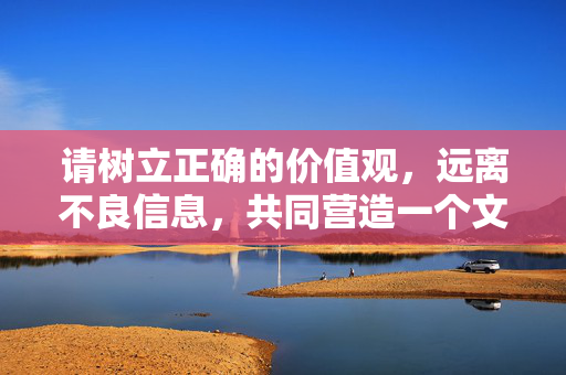 请树立正确的价值观,远离不良信息,共同营造一个文明、和谐的网络环境。如果你发现任何传播淫秽色情信息的行为,请及时向有关部门举报,举报淫秽色情 共护文明网络环境 请树立正确的价值观,远离不良信息,共同营造一个文明、和谐的网络环境。如果你发现任何传播淫秽色情信息的行为,请及时向有关部门举报,举报淫秽色情 共护文明网络环境