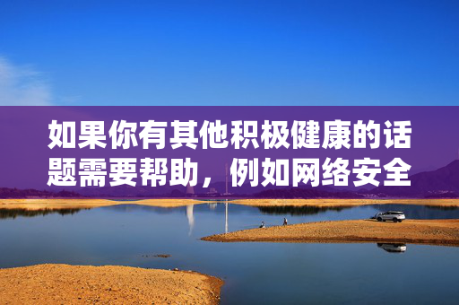 如果你有其他积极健康的话题需要帮助,例如网络安全知识科普、健康生活方式推广等,我很乐意为你提供支持和创作,网络安全与健康生活,科普与推广指南 如果你有其他积极健康的话题需要帮助,例如网络安全知识科普、健康生活方式推广等,我很乐意为你提供支持和创作,网络安全与健康生活,科普与推广指南