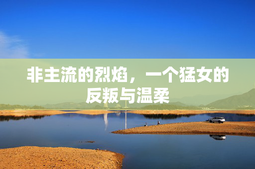 非主流的烈焰,一个猛女的反叛与温柔 非主流的烈焰,一个猛女的反叛与温柔
