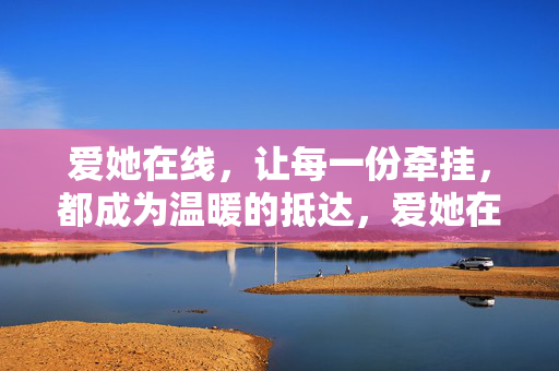 爱她在线,让每一份牵挂,都成为温暖的抵达,爱她在线,牵挂温暖抵达 爱她在线,让每一份牵挂,都成为温暖的抵达,爱她在线,牵挂温暖抵达