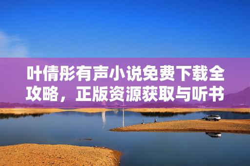 叶倩彤有声小说免费下载全攻略,正版资源获取与听书平台推荐,叶倩彤有声小说免费下载全攻略,正版资源获取与听书平台推荐 叶倩彤有声小说免费下载全攻略,正版资源获取与听书平台推荐,叶倩彤有声小说免费下载全攻略,正版资源获取与听书平台推荐