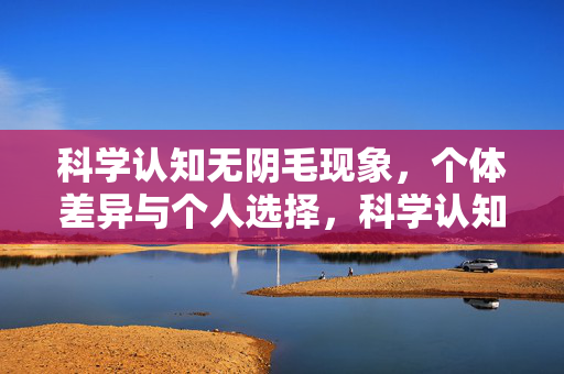 科学认知无阴毛现象,个体差异与个人选择,科学认知无阴毛现象,个体差异与个人选择 科学认知无阴毛现象,个体差异与个人选择,科学认知无阴毛现象,个体差异与个人选择