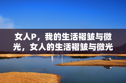 女人P,我的生活褶皱与微光,女人的生活褶皱与微光 女人P,我的生活褶皱与微光,女人的生活褶皱与微光