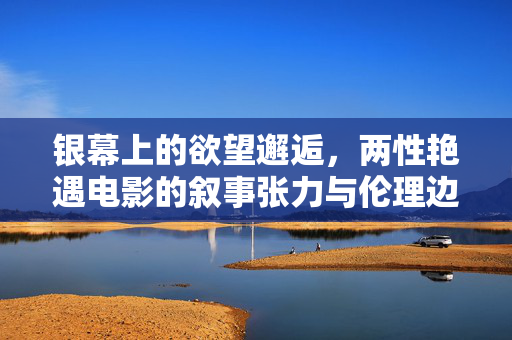 银幕上的欲望邂逅,两性艳遇电影的叙事张力与伦理边界,银幕欲望邂逅,两性电影的叙事张力与伦理边界 银幕上的欲望邂逅,两性艳遇电影的叙事张力与伦理边界,银幕欲望邂逅,两性电影的叙事张力与伦理边界