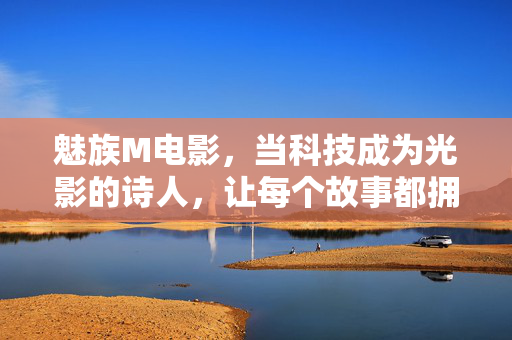魅族M电影,当科技成为光影的诗人,让每个故事都拥有导演视角,魅族M电影,科技成为光影的诗人,每个故事的导演视角 魅族M电影,当科技成为光影的诗人,让每个故事都拥有导演视角,魅族M电影,科技成为光影的诗人,每个故事的导演视角
