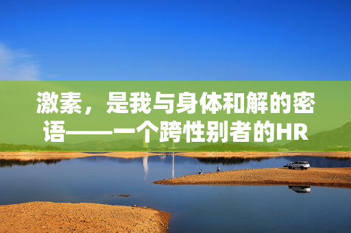 激素，是我与身体和解的密语——一个跨性别者的HRT体验，激素，跨性别者与身体和解的密语