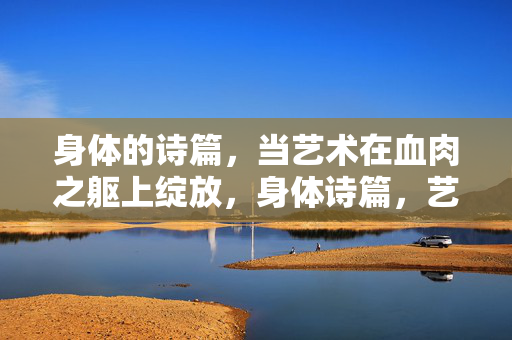 身体的诗篇,当艺术在血肉之躯上绽放,身体诗篇,艺术在血肉绽放 身体的诗篇,当艺术在血肉之躯上绽放,身体诗篇,艺术在血肉绽放