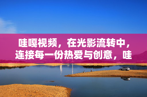 哇嘎视频，在光影流转中，连接每一份热爱与创意，哇嘎视频，光影连接热爱与创意