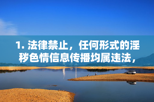 1. 法律禁止,任何形式的淫秽色情信息传播均属违法,制作、复制、出版、贩卖、传播淫秽物品可依法追究刑事责任,法律禁止淫秽色情信息传播,违法将追究刑事责任 1. 法律禁止,任何形式的淫秽色情信息传播均属违法,制作、复制、出版、贩卖、传播淫秽物品可依法追究刑事责任,法律禁止淫秽色情信息传播,违法将追究刑事责任