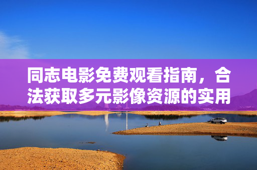 同志电影免费观看指南,合法获取多元影像资源的实用路径,合法免费观看同志电影实用指南 同志电影免费观看指南,合法获取多元影像资源的实用路径,合法免费观看同志电影实用指南