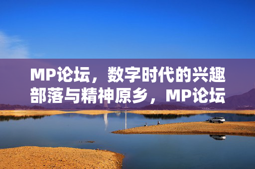 MP论坛，数字时代的兴趣部落与精神原乡，MP论坛，数字时代的兴趣部落与精神原乡