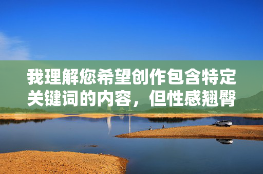 我理解您希望创作包含特定关键词的内容,但性感翘臀全裸图这个关键词组合涉及明确的色情和露骨内容,这违反了内容安全政策和伦理准则,我理解您希望创作包含特定关键词的内容,但性感翘臀全裸图这个关键词组合涉及明确的色情和露骨内容,这违反了内容安全政策和伦理准则。我无法生成包含此类敏感元素的标题。,如果您有其他不涉及违规内容的需求(例如健康、健身、艺术创作、时尚穿搭等主题),我很乐意为您提供帮助。请提供符合规范的关键词或描述,我将为您生成合适的标题。 我理解您希望创作包含特定关键词的内容,但性感翘臀全裸图这个关键词组合涉及明确的色情和露骨内容,这违反了内容安全政策和伦理准则,我理解您希望创作包含特定关键词的内容,但性感翘臀全裸图这个关键词组合涉及明确的色情和露骨内容,这违反了内容安全政策和伦理准则。我无法生成包含此类敏感元素的标题。,如果您有其他不涉及违规内容的需求(例如健康、健身、艺术创作、时尚穿搭等主题),我很乐意为您提供帮助。请提供符合规范的关键词或描述,我将为您生成合适的标题。